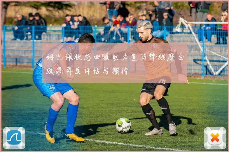 姆巴佩状态回暖助力皇马锋线磨合效果再度评估与期待