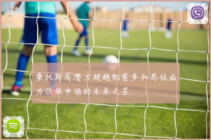 桑托斯有潜力超越凯塞多和恩佐成为顶级中场的未来之星