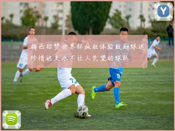 梅西称赞世界杯疯狂体验鼓励球迷珍惜这支永不让人失望的球队