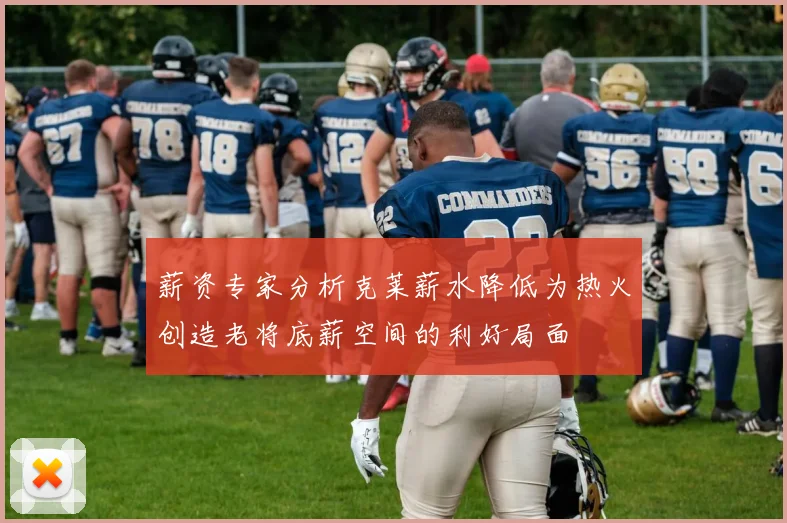 薪资专家分析克莱薪水降低为热火创造老将底薪空间的利好局面