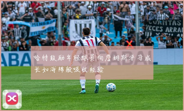 哈特鼓励年轻球员向詹姆斯学习成长如海绵般吸收经验