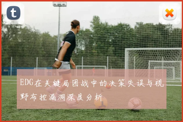 EDG在关键局团战中的决策失误与视野布控漏洞深度分析