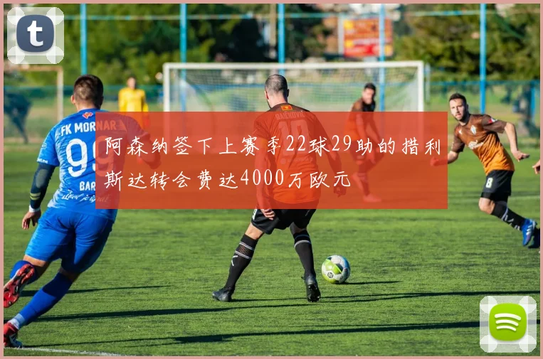 阿森纳签下上赛季22球29助的措利斯达转会费达4000万欧元