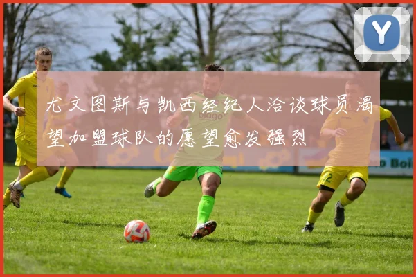 尤文图斯与凯西经纪人洽谈球员渴望加盟球队的愿望愈发强烈