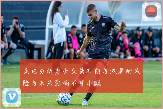 美记分析勇士交易布朗与浓眉的风险与未来影响不可小觑