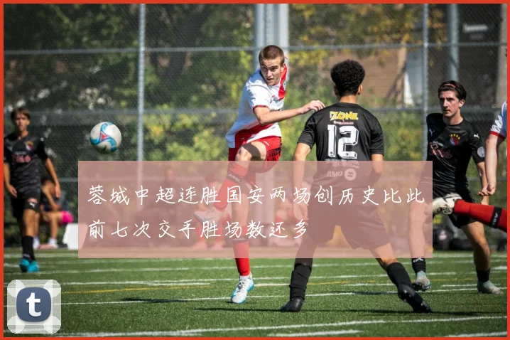 蓉城中超连胜国安两场创历史比此前七次交手胜场数还多