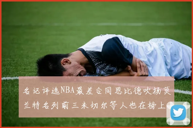 名记评选NBA最差合同恩比德吹杨莫兰特名列前三米切尔等人也在榜上
